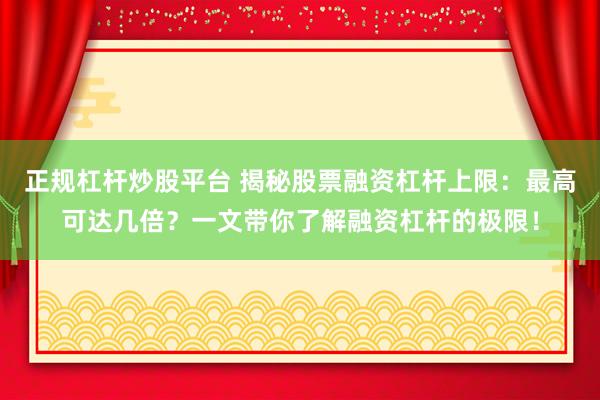 正规杠杆炒股平台 揭秘股票融资杠杆上限：最高可达几倍？一文带你了解融资杠杆的极限！