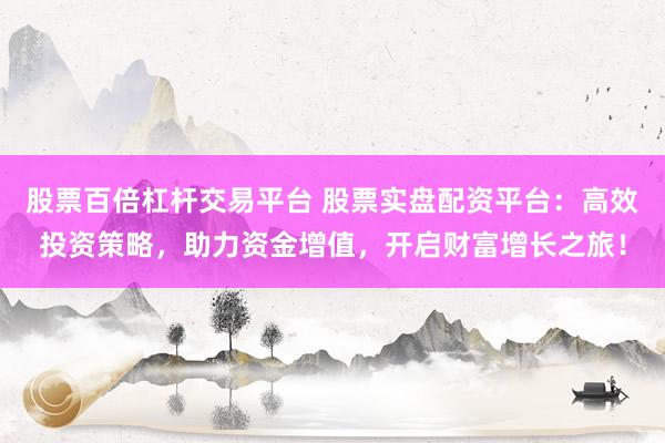 股票百倍杠杆交易平台 股票实盘配资平台：高效投资策略，助力资金增值，开启财富增长之旅！