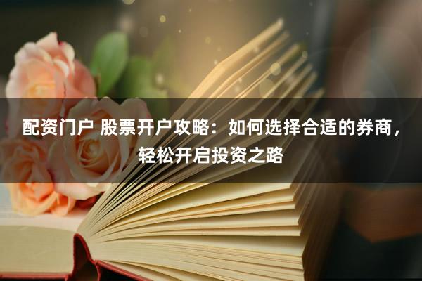 配资门户 股票开户攻略：如何选择合适的券商，轻松开启投资之路