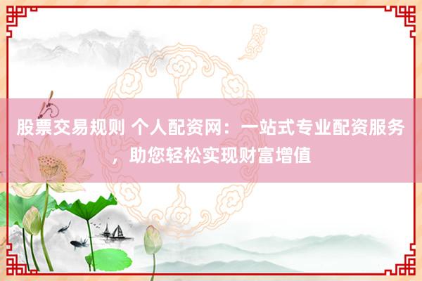 股票交易规则 个人配资网：一站式专业配资服务，助您轻松实现财富增值