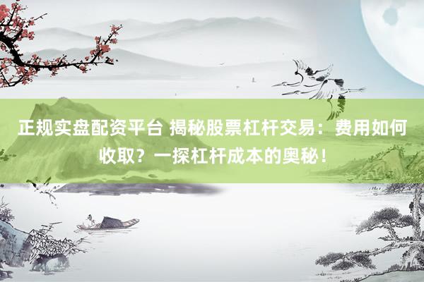 正规实盘配资平台 揭秘股票杠杆交易：费用如何收取？一探杠杆成本的奥秘！
