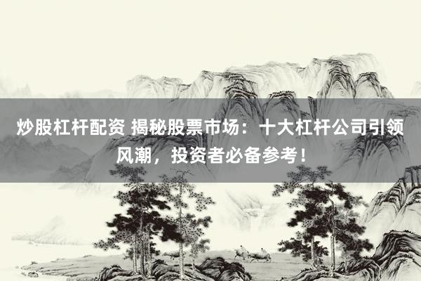 炒股杠杆配资 揭秘股票市场：十大杠杆公司引领风潮，投资者必备参考！