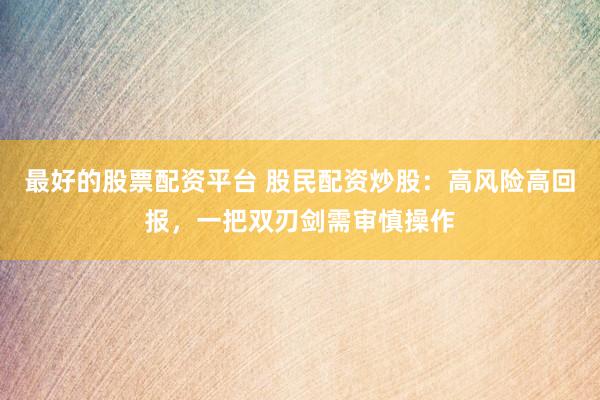 最好的股票配资平台 股民配资炒股：高风险高回报，一把双刃剑需审慎操作