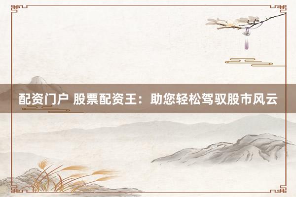 配资门户 股票配资王：助您轻松驾驭股市风云