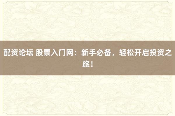 配资论坛 股票入门网：新手必备，轻松开启投资之旅！