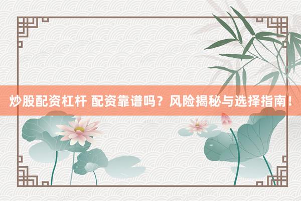 炒股配资杠杆 配资靠谱吗？风险揭秘与选择指南！
