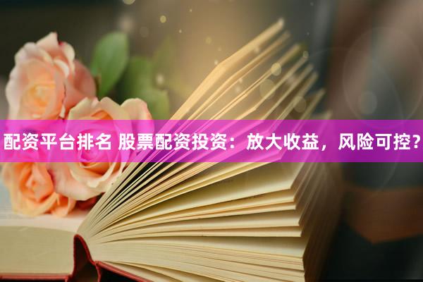 配资平台排名 股票配资投资：放大收益，风险可控？