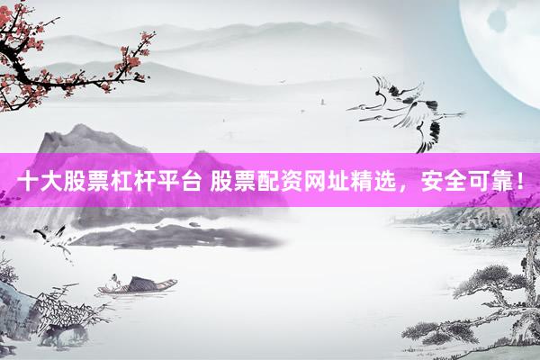 十大股票杠杆平台 股票配资网址精选，安全可靠！