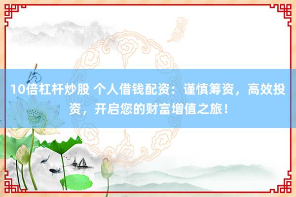10倍杠杆炒股 个人借钱配资：谨慎筹资，高效投资，开启您的财富增值之旅！