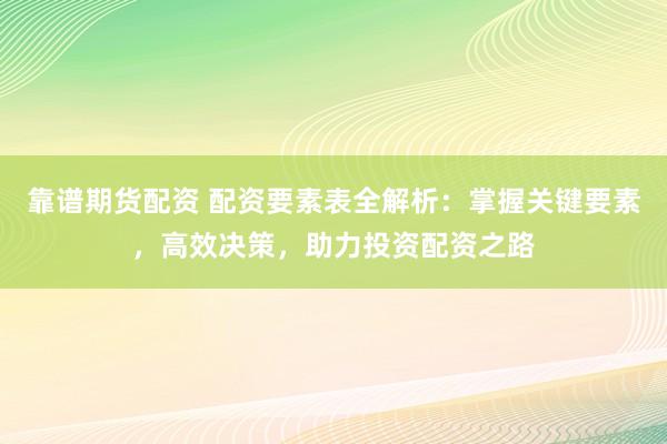 靠谱期货配资 配资要素表全解析：掌握关键要素，高效决策，助力投资配资之路