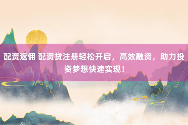 配资返佣 配资贷注册轻松开启，高效融资，助力投资梦想快速实现！