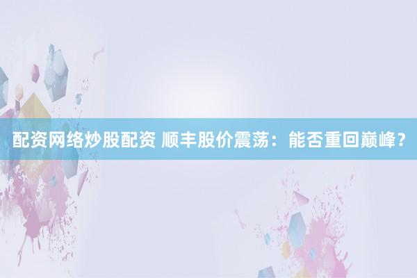 配资网络炒股配资 顺丰股价震荡：能否重回巅峰？