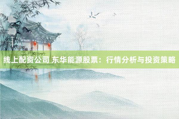 线上配资公司 东华能源股票：行情分析与投资策略