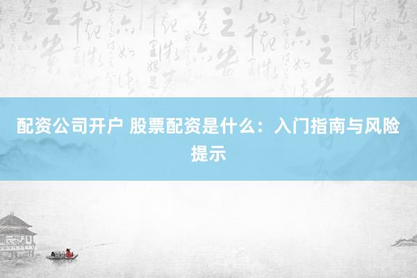 配资公司开户 股票配资是什么：入门指南与风险提示