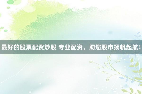 最好的股票配资炒股 专业配资，助您股市扬帆起航！