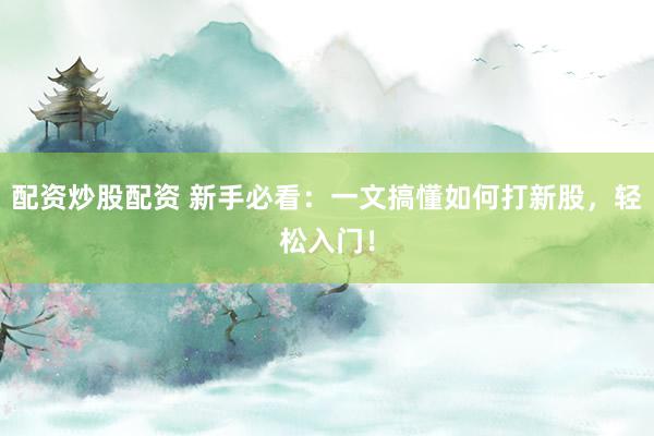 配资炒股配资 新手必看：一文搞懂如何打新股，轻松入门！