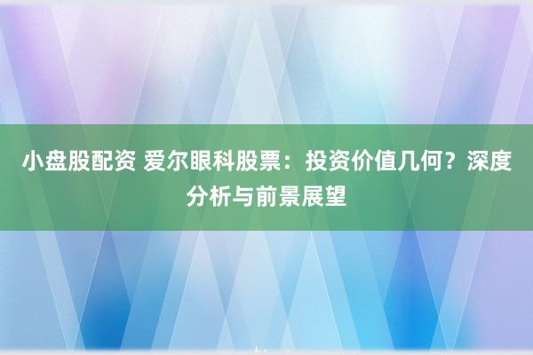 小盘股配资 爱尔眼科股票：投资价值几何？深度分析与前景展望