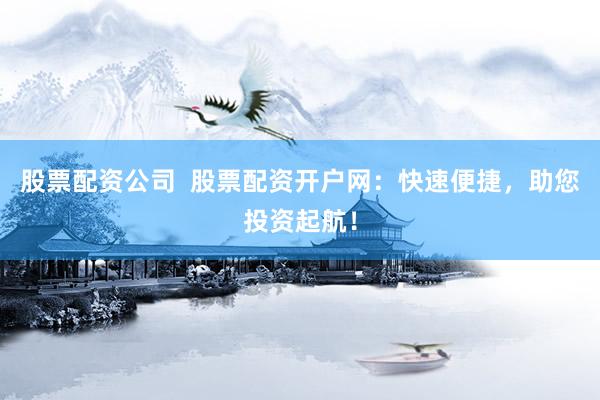 股票配资公司  股票配资开户网：快速便捷，助您投资起航！