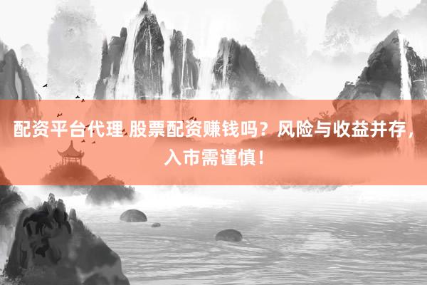 配资平台代理 股票配资赚钱吗？风险与收益并存，入市需谨慎！