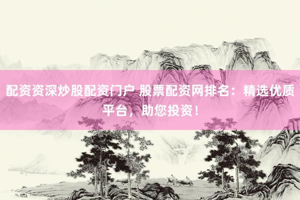 配资资深炒股配资门户 股票配资网排名：精选优质平台，助您投资！