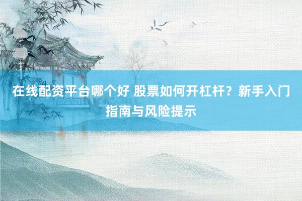 在线配资平台哪个好 股票如何开杠杆？新手入门指南与风险提示