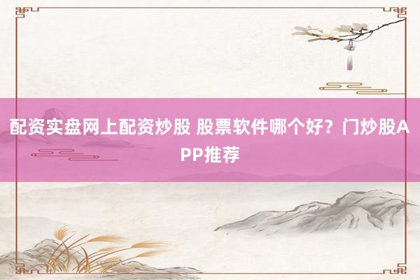 配资实盘网上配资炒股 股票软件哪个好？门炒股APP推荐