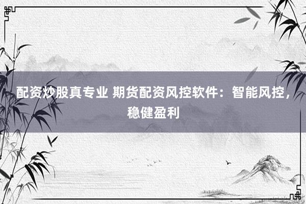 配资炒股真专业 期货配资风控软件：智能风控，稳健盈利