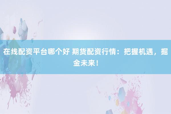 在线配资平台哪个好 期货配资行情：把握机遇，掘金未来！