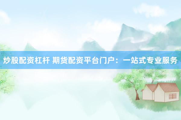炒股配资杠杆 期货配资平台门户：一站式专业服务