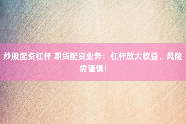炒股配资杠杆 期货配资业务：杠杆放大收益，风险需谨慎！