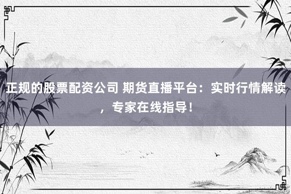 正规的股票配资公司 期货直播平台：实时行情解读，专家在线指导！