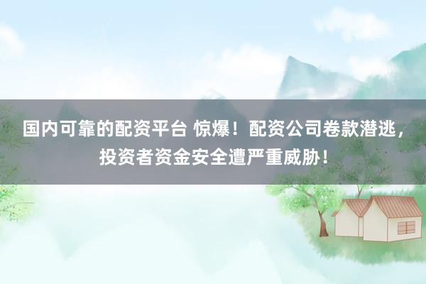 国内可靠的配资平台 惊爆！配资公司卷款潜逃，投资者资金安全遭严重威胁！