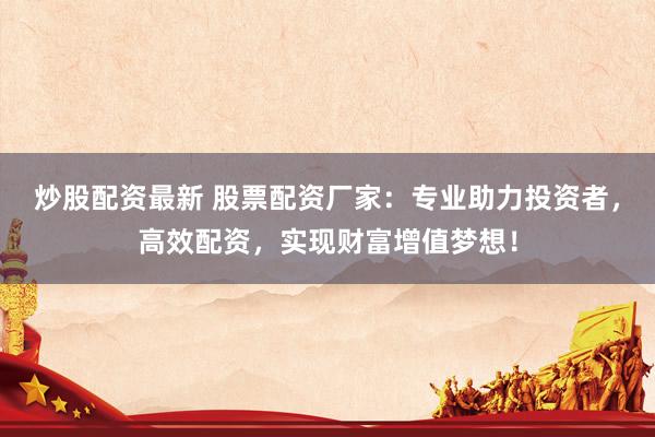 炒股配资最新 股票配资厂家：专业助力投资者，高效配资，实现财富增值梦想！