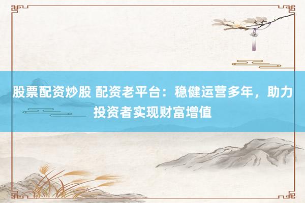 股票配资炒股 配资老平台：稳健运营多年，助力投资者实现财富增值