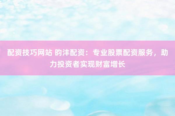 配资技巧网站 昀沣配资：专业股票配资服务，助力投资者实现财富增长