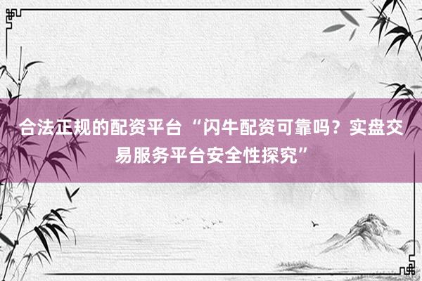 合法正规的配资平台 “闪牛配资可靠吗？实盘交易服务平台安全性探究”