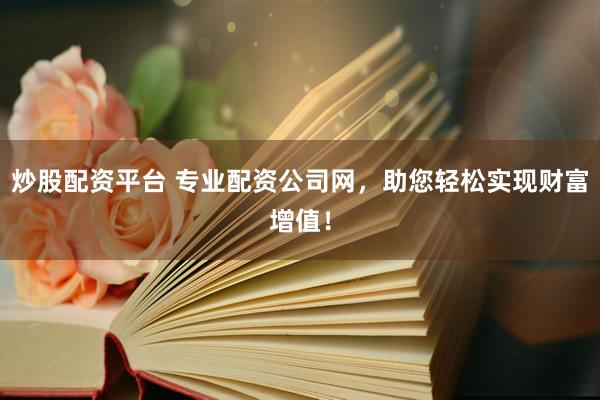 炒股配资平台 专业配资公司网，助您轻松实现财富增值！