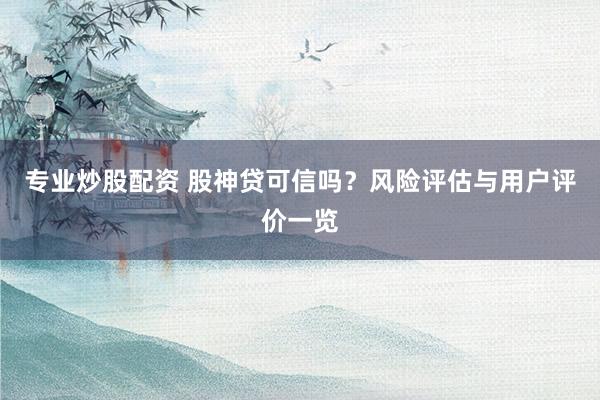 专业炒股配资 股神贷可信吗？风险评估与用户评价一览