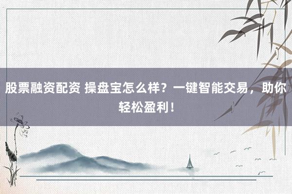 股票融资配资 操盘宝怎么样？一键智能交易，助你轻松盈利！
