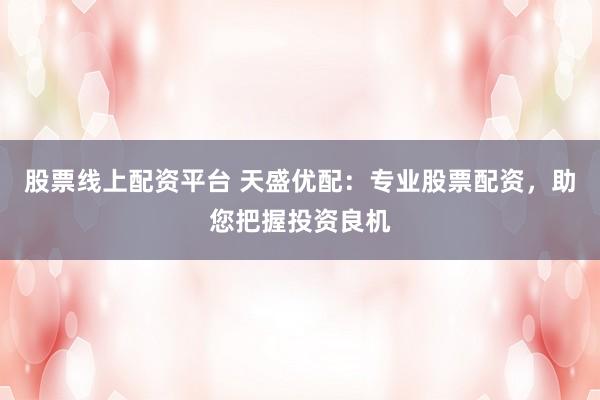 股票线上配资平台 天盛优配：专业股票配资，助您把握投资良机