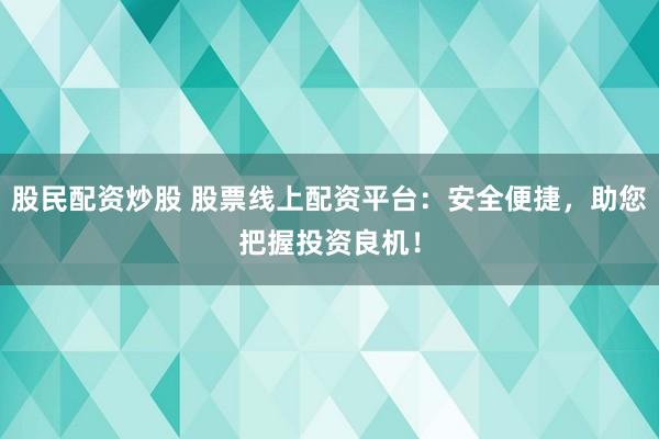 股民配资炒股 股票线上配资平台：安全便捷，助您把握投资良机！