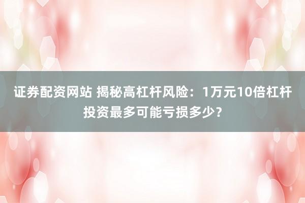 证券配资网站 揭秘高杠杆风险：1万元10倍杠杆投资最多可能亏损多少？