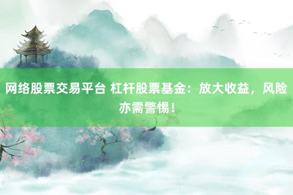 网络股票交易平台 杠杆股票基金：放大收益，风险亦需警惕！