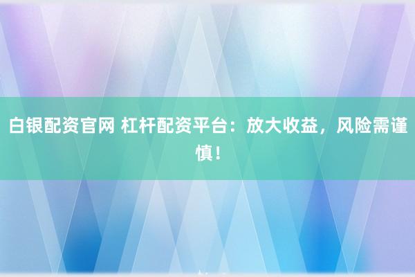 白银配资官网 杠杆配资平台：放大收益，风险需谨慎！
