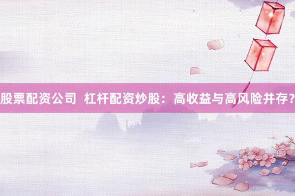 股票配资公司  杠杆配资炒股：高收益与高风险并存？
