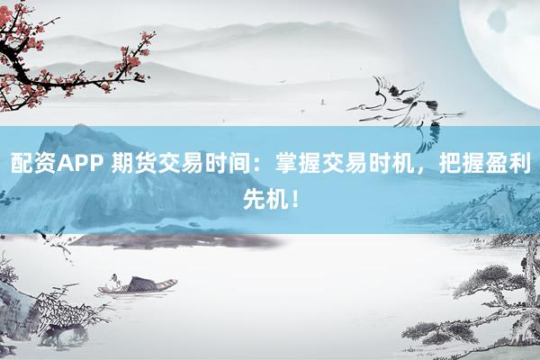 配资APP 期货交易时间：掌握交易时机，把握盈利先机！