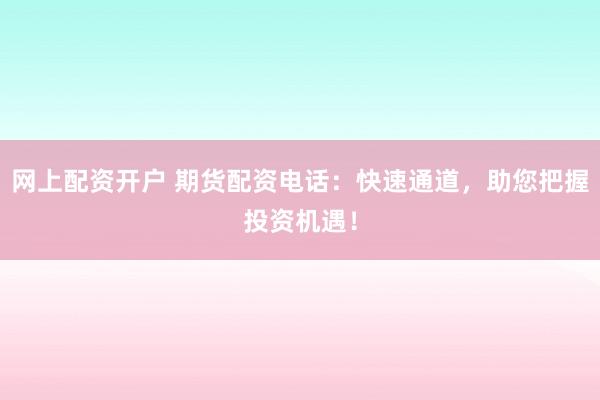 网上配资开户 期货配资电话：快速通道，助您把握投资机遇！