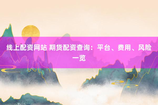 线上配资网站 期货配资查询：平台、费用、风险一览