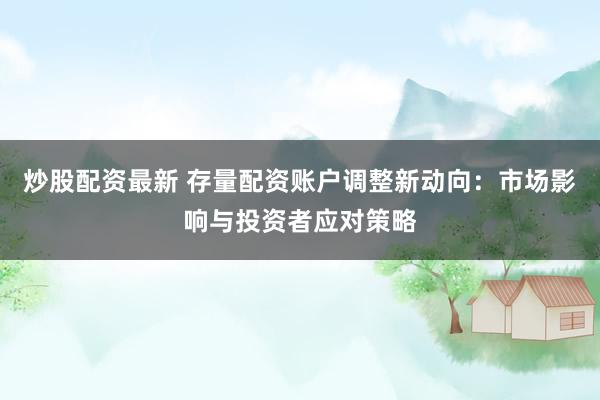 炒股配资最新 存量配资账户调整新动向：市场影响与投资者应对策略