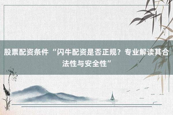 股票配资条件 “闪牛配资是否正规？专业解读其合法性与安全性”